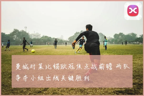 曼城对莱比锡欧冠焦点战前瞻 两队争夺小组出线关键胜利