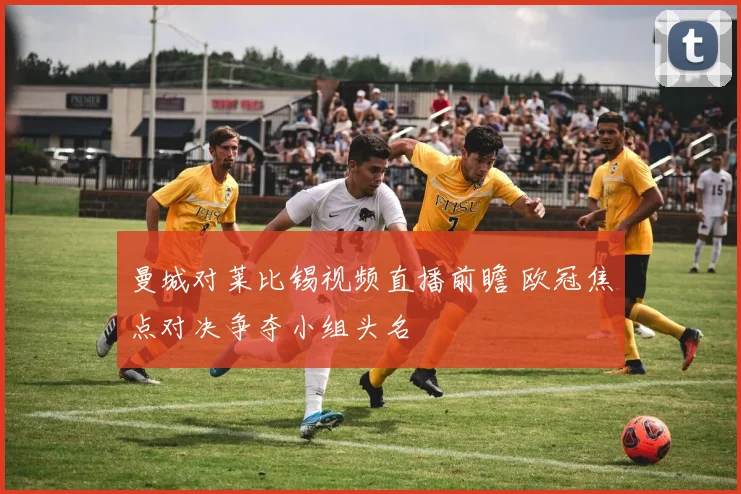 曼城对莱比锡视频直播前瞻 欧冠焦点对决争夺小组头名