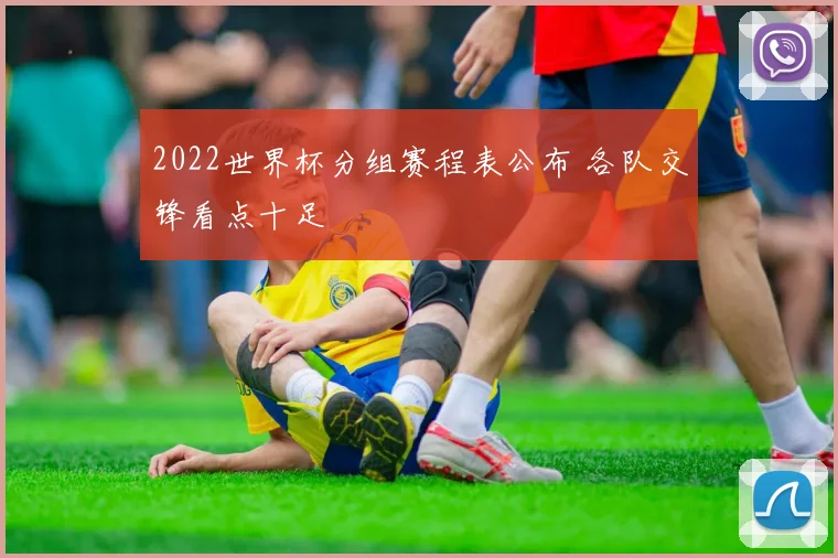 2022世界杯分组赛程表公布 各队交锋看点十足