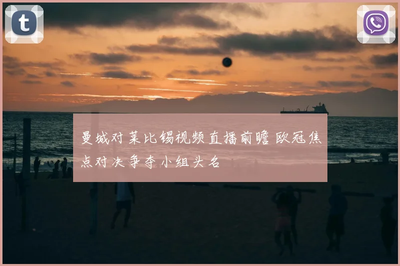 曼城对莱比锡视频直播前瞻 欧冠焦点对决争夺小组头名