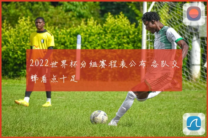 2022世界杯分组赛程表公布 各队交锋看点十足