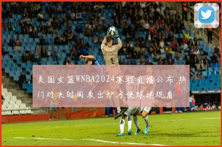 美国女篮WNBA2024赛程直播公布 热门对决时间表出炉方便球迷观看