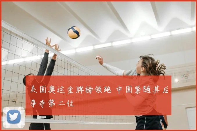 美国奥运金牌榜领跑 中国紧随其后争夺第二位
