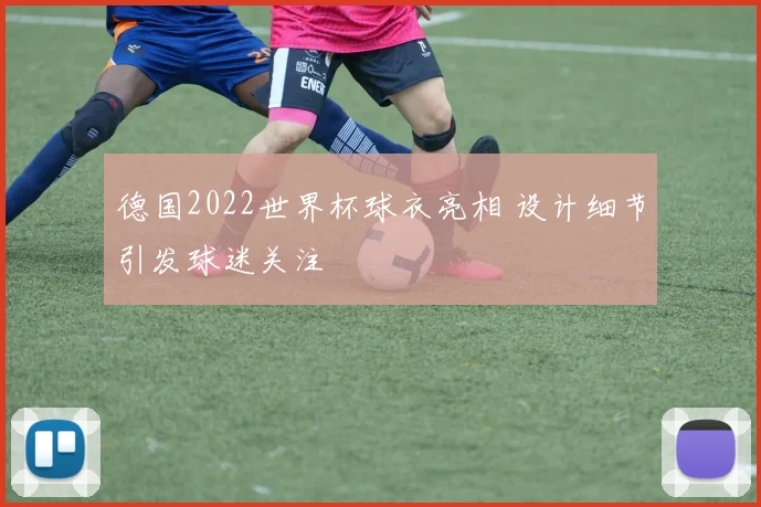 德国2022世界杯球衣亮相 设计细节引发球迷关注