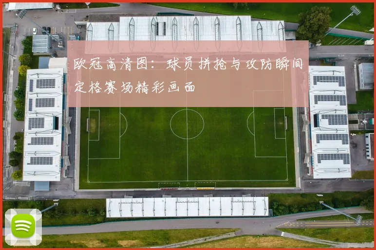 欧冠高清图:球员拼抢与攻防瞬间定格赛场精彩画面