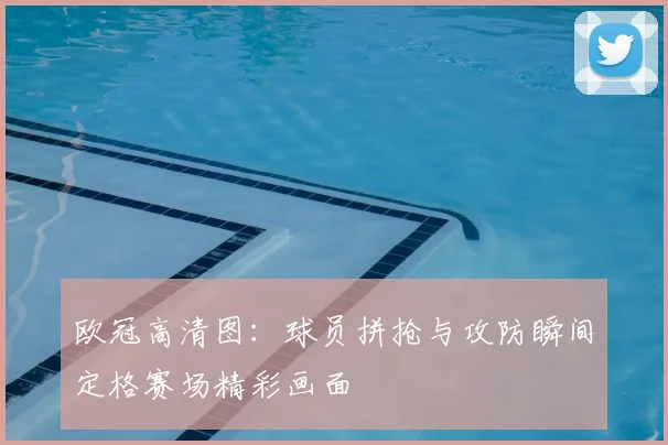 欧冠高清图:球员拼抢与攻防瞬间定格赛场精彩画面